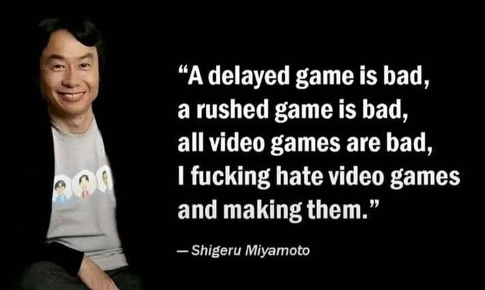 A delayed game is bad, a rushed game is bad, all video games are bad, I fucking hate video games and making them. Shigeru Miyamoto.